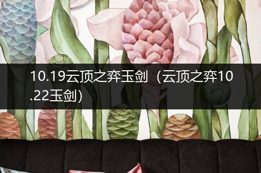 10.19云顶之弈玉剑（云顶之弈10.22玉剑）