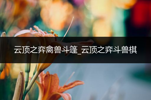 云顶之弈禽兽斗篷_云顶之弈斗兽棋