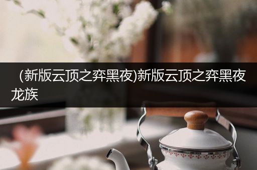 （新版云顶之弈黑夜)新版云顶之弈黑夜龙族