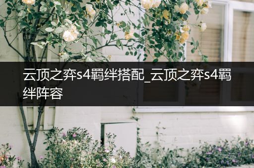 云顶之弈s4羁绊搭配_云顶之弈s4羁绊阵容