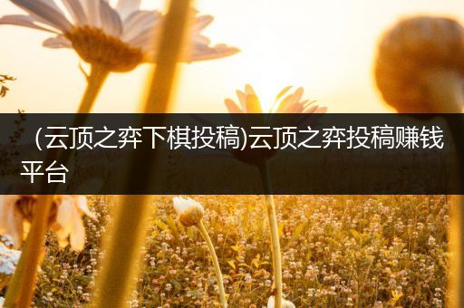 （云顶之弈下棋投稿)云顶之弈投稿赚钱平台