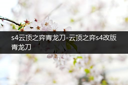 s4云顶之弈青龙刀-云顶之弈s4改版青龙刀