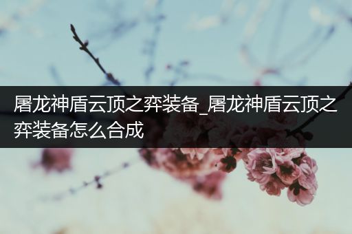 屠龙神盾云顶之弈装备_屠龙神盾云顶之弈装备怎么合成