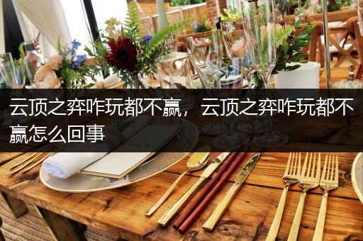 云顶之弈咋玩都不赢，云顶之弈咋玩都不赢怎么回事