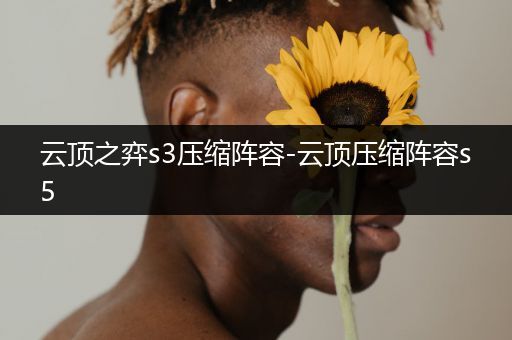 云顶之弈s3压缩阵容-云顶压缩阵容s5
