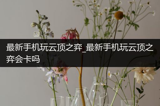 最新手机玩云顶之弈_最新手机玩云顶之弈会卡吗