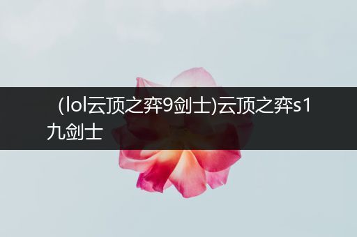 （lol云顶之弈9剑士)云顶之弈s1九剑士