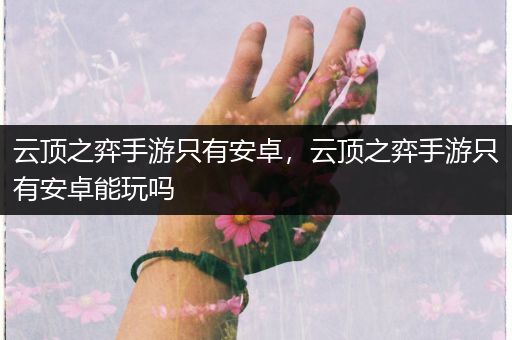 云顶之弈手游只有安卓，云顶之弈手游只有安卓能玩吗