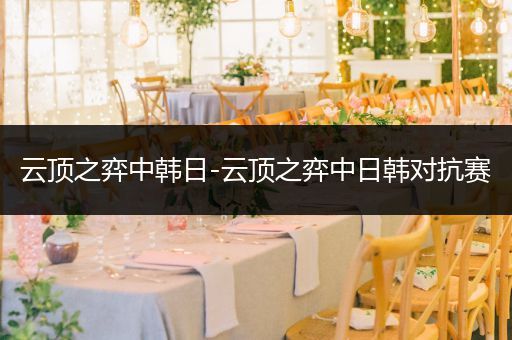 云顶之弈中韩日-云顶之弈中日韩对抗赛