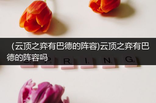 （云顶之弈有巴德的阵容)云顶之弈有巴德的阵容吗