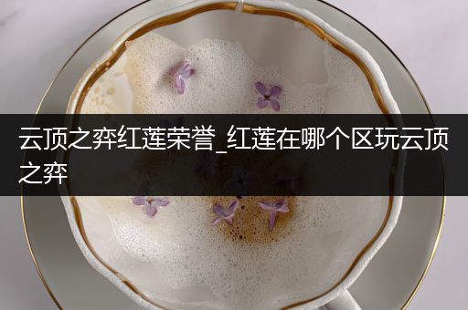 云顶之弈红莲荣誉_红莲在哪个区玩云顶之弈