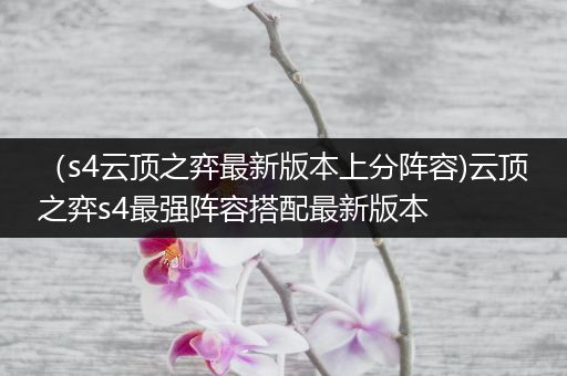 （s4云顶之弈最新版本上分阵容)云顶之弈s4最强阵容搭配最新版本