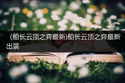 （船长云顶之弈最新)船长云顶之弈最新出装