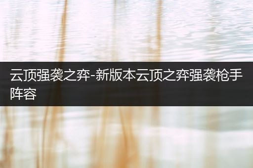 云顶强袭之弈-新版本云顶之弈强袭枪手阵容