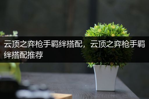 云顶之弈枪手羁绊搭配，云顶之弈枪手羁绊搭配推荐