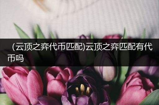 （云顶之弈代币匹配)云顶之弈匹配有代币吗