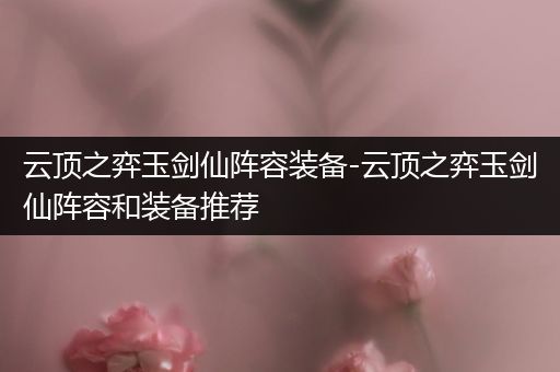 云顶之弈玉剑仙阵容装备-云顶之弈玉剑仙阵容和装备推荐