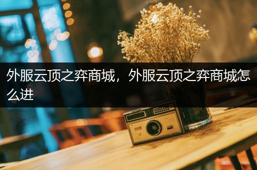 外服云顶之弈商城，外服云顶之弈商城怎么进