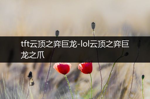 tft云顶之弈巨龙-lol云顶之弈巨龙之爪