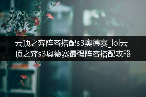 云顶之弈阵容搭配s3奥德赛_lol云顶之弈s3奥德赛最强阵容搭配攻略