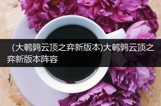 （大鹌鹑云顶之弈新版本)大鹌鹑云顶之弈新版本阵容