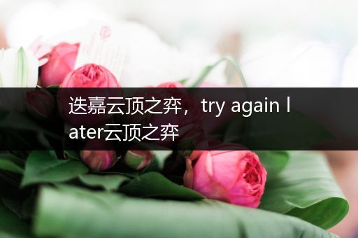 迭嘉云顶之弈，try again later云顶之弈