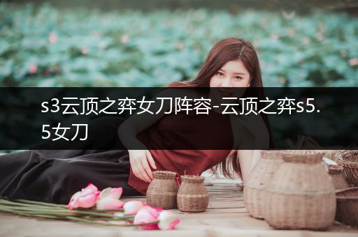 s3云顶之弈女刀阵容-云顶之弈s5.5女刀