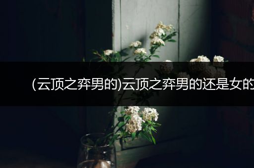 （云顶之弈男的)云顶之弈男的还是女的