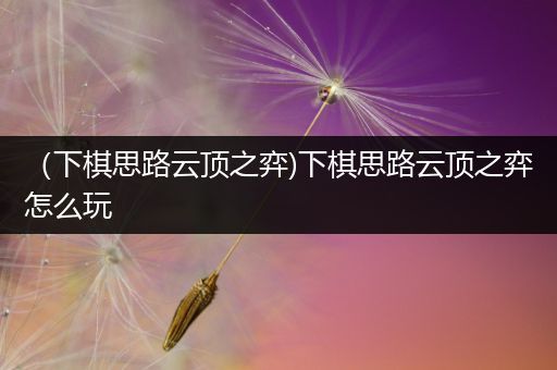 （下棋思路云顶之弈)下棋思路云顶之弈怎么玩
