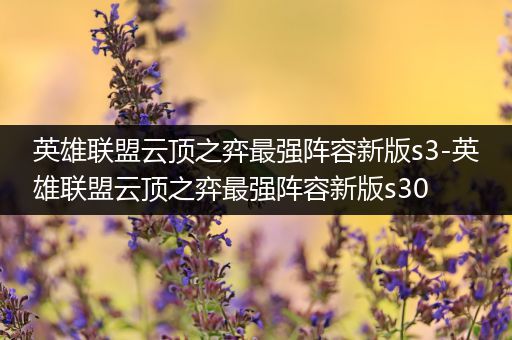 英雄联盟云顶之弈最强阵容新版s3-英雄联盟云顶之弈最强阵容新版s30