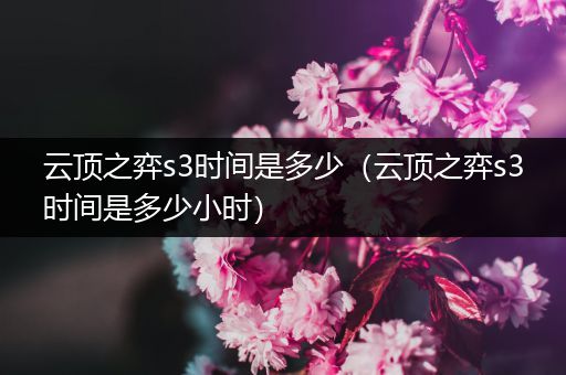 云顶之弈s3时间是多少（云顶之弈s3时间是多少小时）