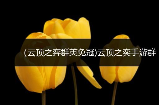 （云顶之弈群英免冠)云顶之奕手游群