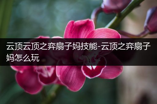 云顶云顶之弈扇子妈技能-云顶之弈扇子妈怎么玩