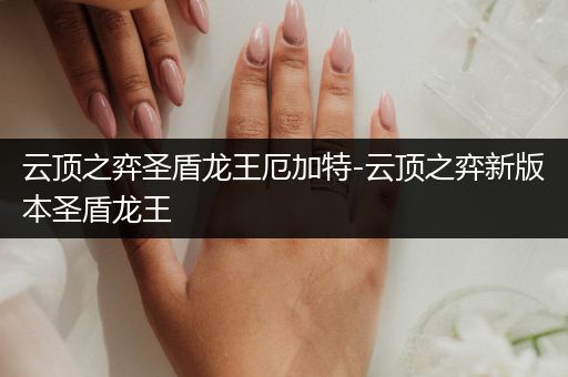 云顶之弈圣盾龙王厄加特-云顶之弈新版本圣盾龙王