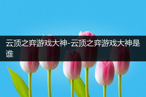 云顶之弈游戏大神-云顶之弈游戏大神是谁