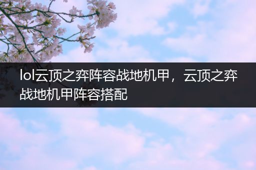 lol云顶之弈阵容战地机甲，云顶之弈战地机甲阵容搭配