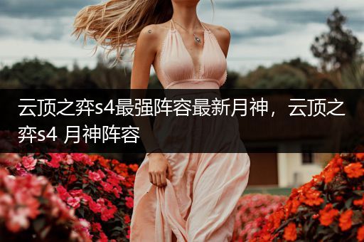 云顶之弈s4最强阵容最新月神，云顶之弈s4 月神阵容