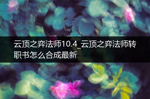 云顶之弈法师10.4_云顶之弈法师转职书怎么合成最新