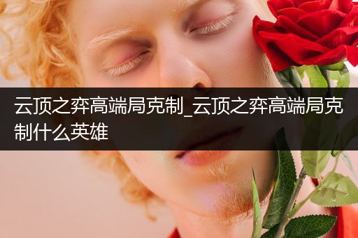 云顶之弈高端局克制_云顶之弈高端局克制什么英雄