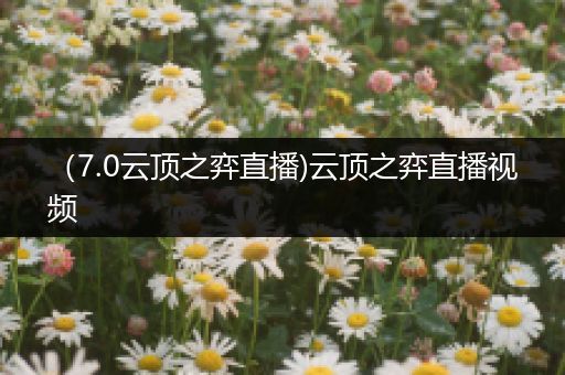 （7.0云顶之弈直播)云顶之弈直播视频