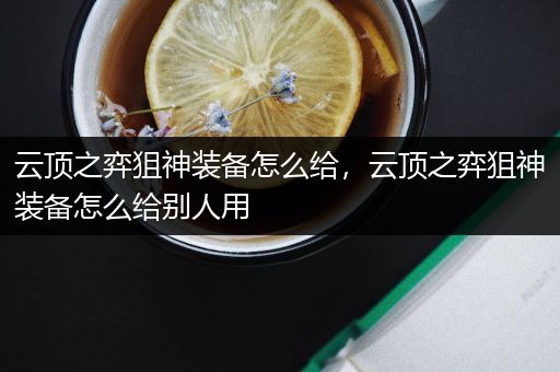 云顶之弈狙神装备怎么给，云顶之弈狙神装备怎么给别人用