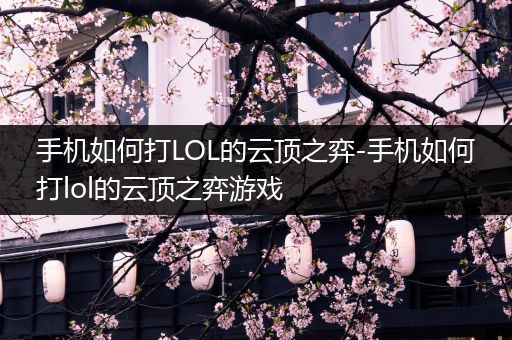 手机如何打LOL的云顶之弈-手机如何打lol的云顶之弈游戏