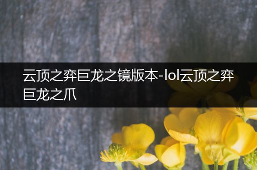 云顶之弈巨龙之镜版本-lol云顶之弈巨龙之爪