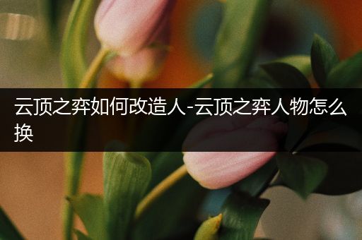 云顶之弈如何改造人-云顶之弈人物怎么换