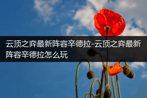 云顶之弈最新阵容辛德拉-云顶之弈最新阵容辛德拉怎么玩