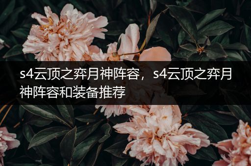 s4云顶之弈月神阵容，s4云顶之弈月神阵容和装备推荐