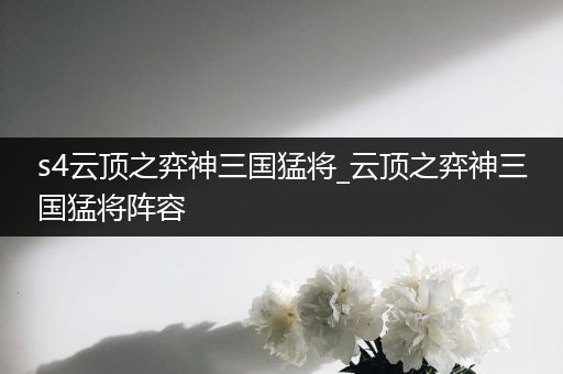 s4云顶之弈神三国猛将_云顶之弈神三国猛将阵容