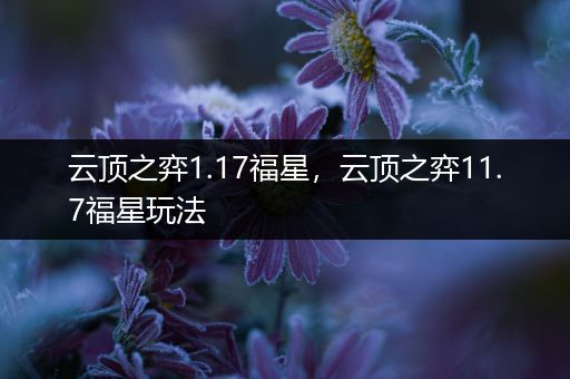 云顶之弈1.17福星，云顶之弈11.7福星玩法
