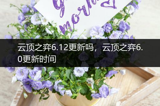 云顶之弈6.12更新吗，云顶之弈6.0更新时间