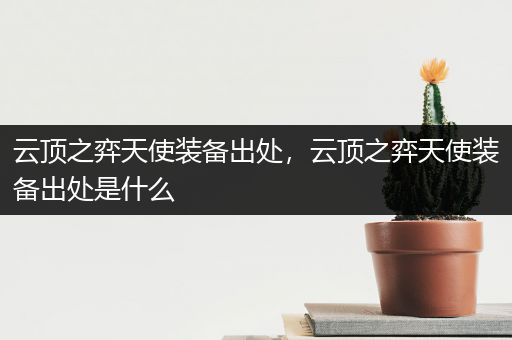 云顶之弈天使装备出处，云顶之弈天使装备出处是什么